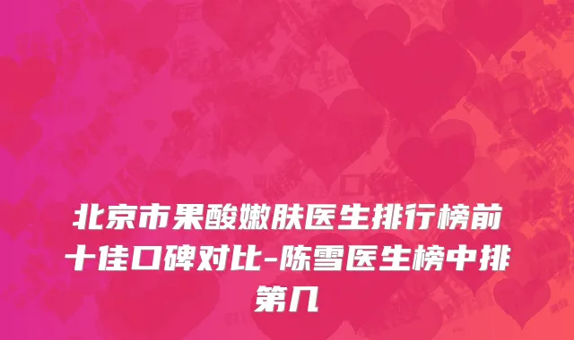 北京市果酸嫩肤医生排行榜前十佳口碑对比-陈雪医生榜中排第几