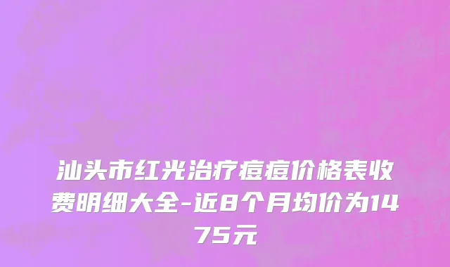 汕头市红光治疗痘痘价格表收费明细大全-近8个月均价为1475元