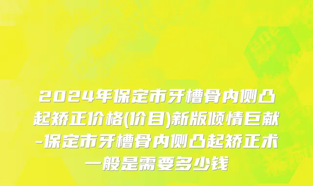 2024年保定市牙槽骨内侧凸起矫正价格(价目)新版倾情巨献-保定市牙槽骨内侧凸起矫正术一般是需要多少钱