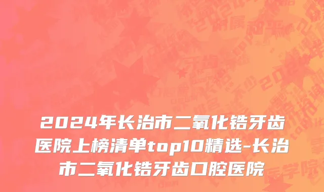 2024年长治市二氧化锆牙齿医院上榜清单top10精选-长治市二氧化锆牙齿口腔医院