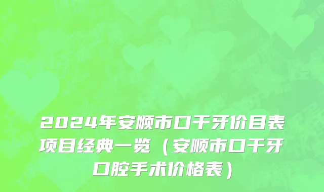 2024年安顺市口干牙价目表项目经典一览（安顺市口干牙口腔手术价格表）