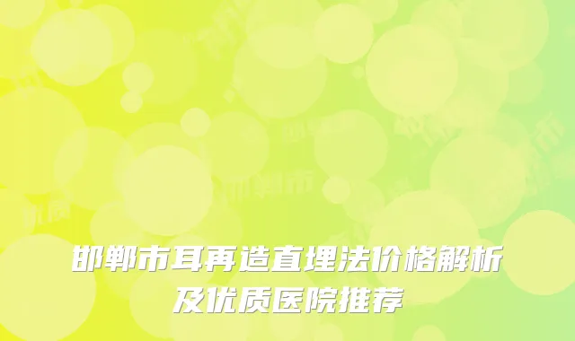 邯郸市耳再造直埋法价格解析及优质医院推荐