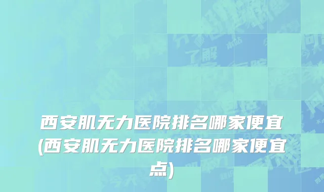 西安肌无力医院排名哪家便宜(西安肌无力医院排名哪家便宜点)