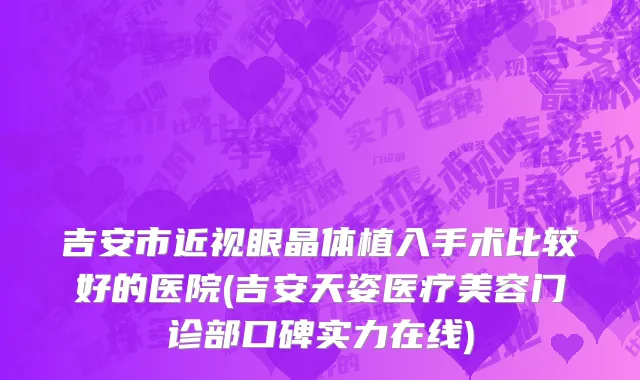 吉安市近视眼晶体植入手术比较好的医院(吉安天姿医疗美容门诊部口碑实力在线)