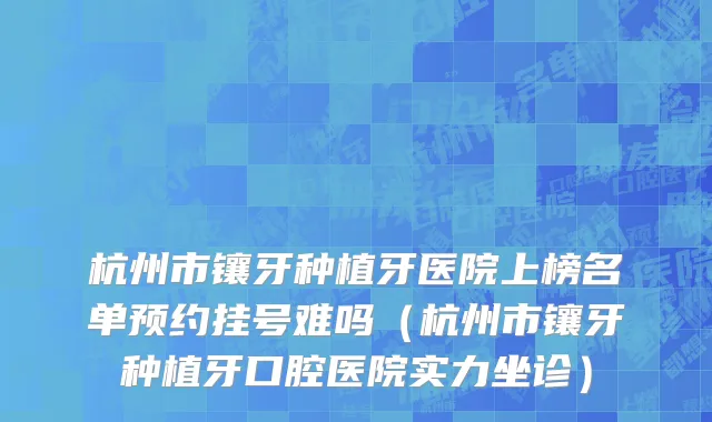 杭州市镶牙种植牙医院上榜名单预约挂号难吗（杭州市镶牙种植牙口腔医院实力坐诊）