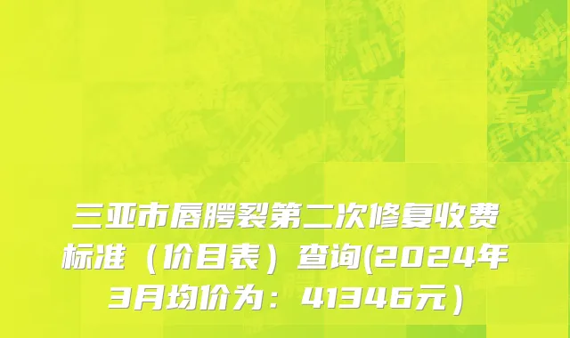 三亚市唇腭裂第二次修复收费标准（价目表）查询(2024年3月均价为：41346元）