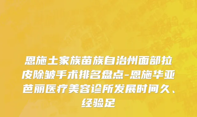 恩施土家族苗族自治州面部拉皮除皱手术排名盘点-恩施华亚芭丽医疗美容诊所发展时间久、经验足
