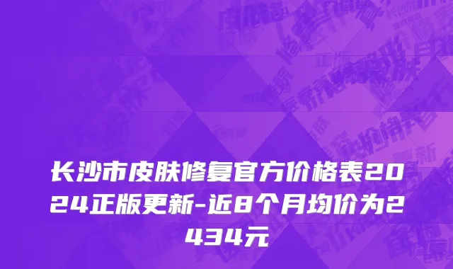 长沙市皮肤修复官方价格表2024正版更新-近8个月均价为2434元
