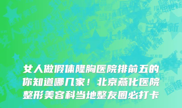 女人做假体隆胸医院排前五的你知道哪几家！北京燕化医院整形美容科当地整友圈必打卡