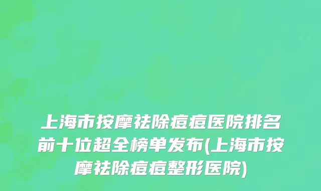 上海市按摩祛除痘痘医院排名前十位超全榜单发布(上海市按摩祛除痘痘整形医院)
