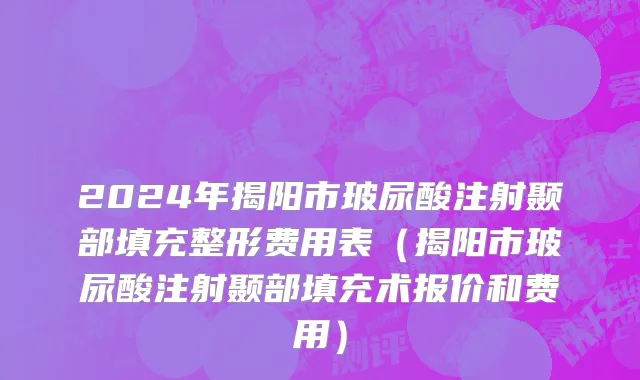 2024年揭阳市玻尿酸注射颞部填充整形费用表（揭阳市玻尿酸注射颞部填充术报价和费用）