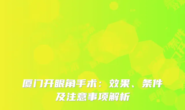 厦门开眼角手术：效果、条件及注意事项解析