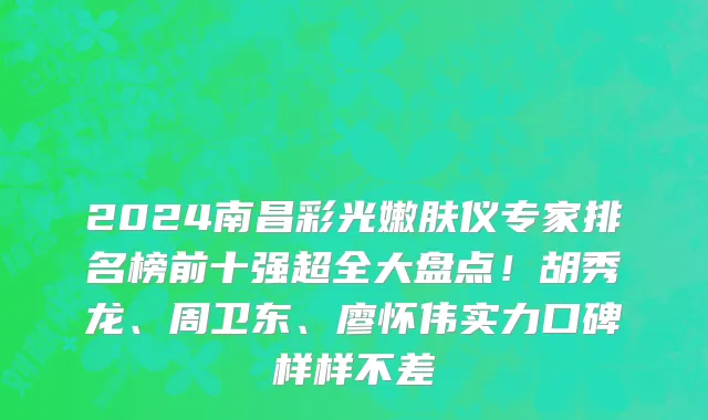 2024南昌彩光嫩肤仪专家排名榜前十强超全大盘点!胡秀龙、周卫东、廖怀伟实力口碑样样不差