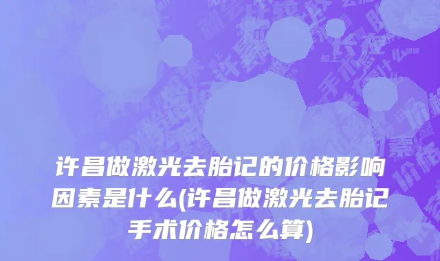 许昌做激光去胎记的价格影响因素是什么(许昌做激光去胎记手术价格怎么算)