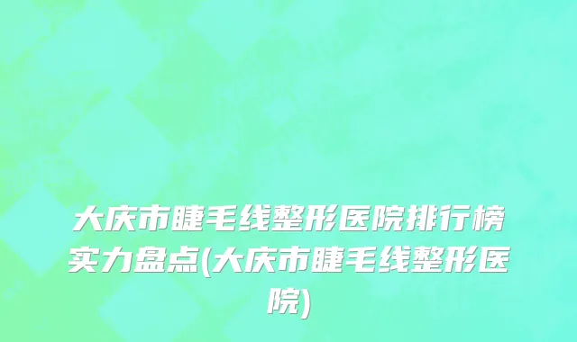 大庆市睫毛线整形医院排行榜实力盘点(大庆市睫毛线整形医院)