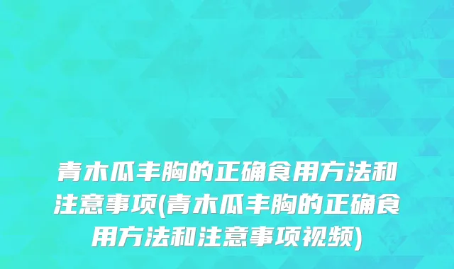 青木瓜丰胸的正确食用方法和注意事项(青木瓜丰胸的正确食用方法和注意事项视频)
