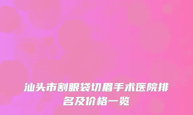 汕头市割眼袋切眉手术医院排名及价格一览