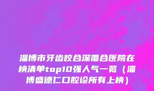淄博市牙齿咬合深覆合医院在榜清单top10强人气一览（淄博盛德仁口腔诊所有上榜）