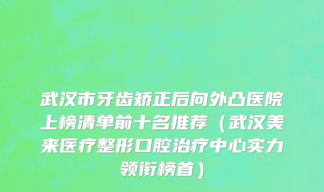武汉市牙齿矫正后向外凸医院上榜清单前十名推荐（武汉美来医疗整形口腔治疗中心实力领衔榜首）