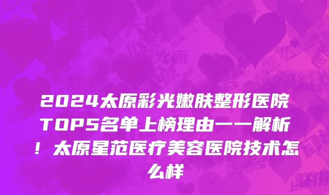 2024太原彩光嫩肤整形医院TOP5名单上榜理由一一解析！太原星范医疗美容医院技术怎么样