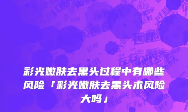 彩光嫩肤去黑头过程中有哪些风险「彩光嫩肤去黑头术风险大吗」