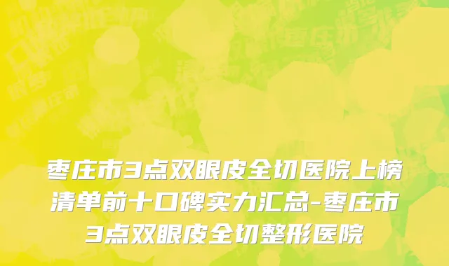 枣庄市3点双眼皮全切医院上榜清单前十口碑实力汇总-枣庄市3点双眼皮全切整形医院