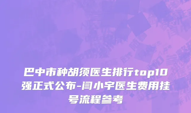 巴中市种胡须医生排行top10强正式公布-闫小宇医生费用挂号流程参考