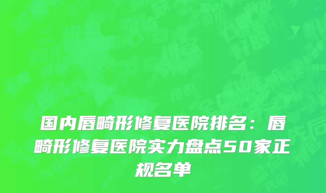 国内唇畸形修复医院排名：唇畸形修复医院实力盘点50家正规名单