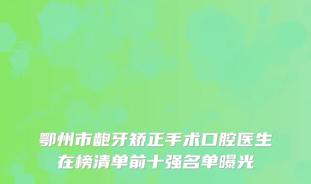 鄂州市龅牙矫正手术口腔医生在榜清单前十强名单曝光