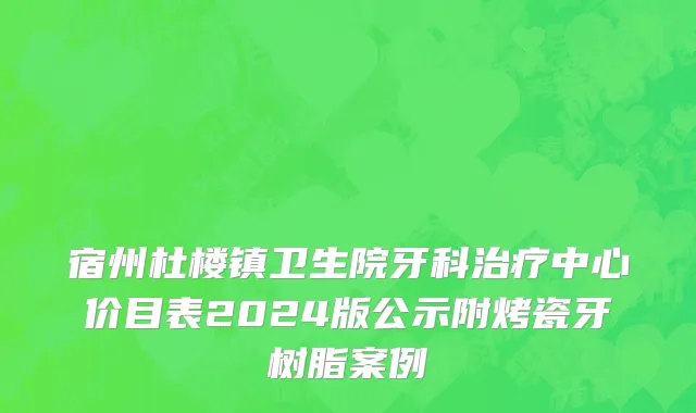 宿州杜楼镇卫生院牙科治疗中心价目表2024版公示附烤瓷牙树脂案例