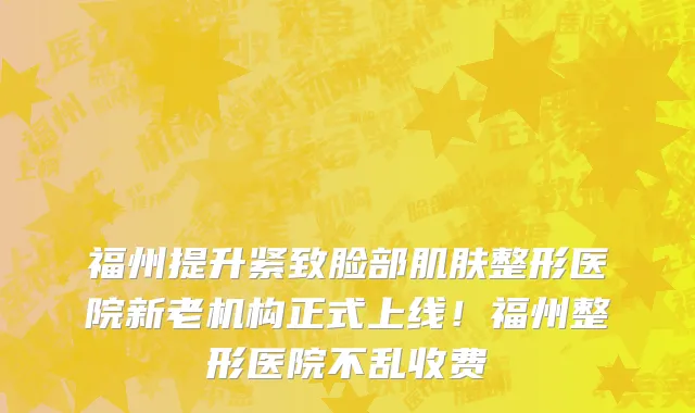 福州提升紧致脸部肌肤整形医院新老机构正式上线!福州整形医院不乱收费