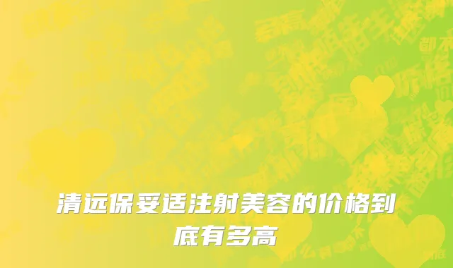 清远保妥适注射美容的价格到底有多高