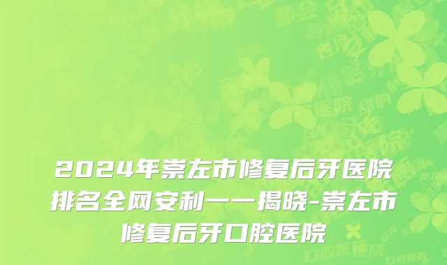 2024年崇左市修复后牙医院排名全网安利一一揭晓-崇左市修复后牙口腔医院