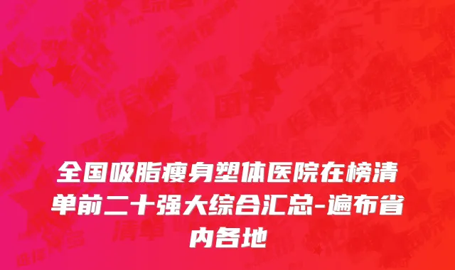 全国吸脂瘦身塑体医院在榜清单前二十强大综合汇总-遍布省内各地