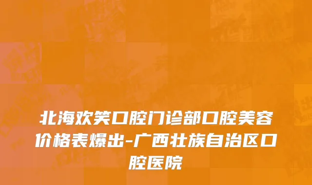 北海欢笑口腔门诊部口腔美容价格表爆出-广西壮族自治区口腔医院