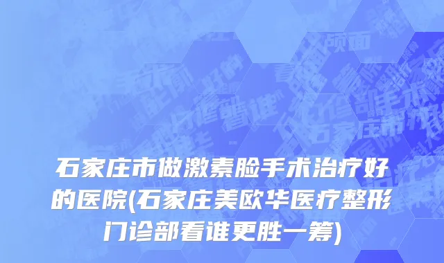 石家庄市做激素脸手术治疗好的医院(石家庄美欧华医疗整形门诊部看谁更胜一筹)