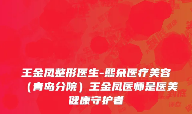 王金凤整形医生-熙朵医疗美容（青岛分院）王金凤医师是医美健康守护者