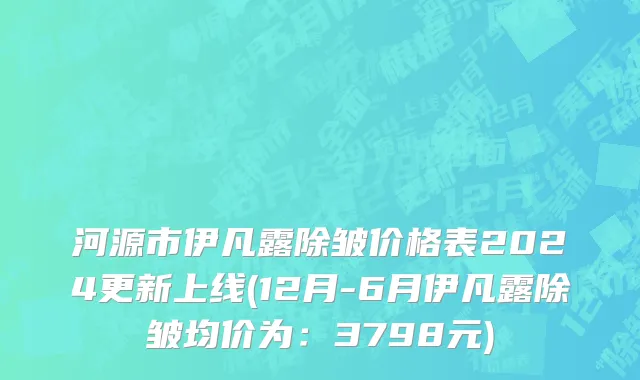 河源市伊凡露除皱价格表2024更新上线(12月-6月伊凡露除皱均价为：3798元)