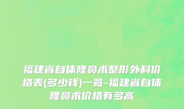 福建省自体隆鼻术整形外科价格表(多少钱)一览-福建省自体隆鼻术价格有多高