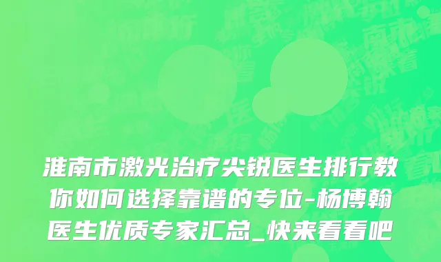 淮南市激光治疗尖锐医生排行教你如何选择靠谱的专位-杨博翰医生优质专家汇总_快来看看吧