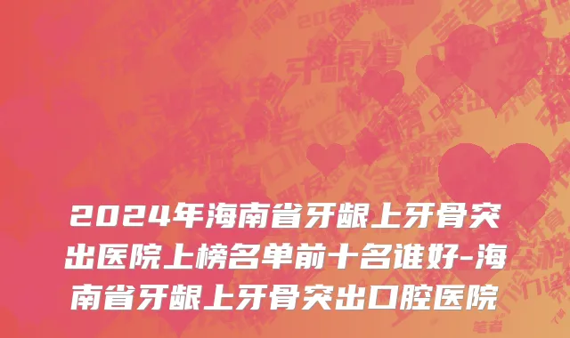 2024年海南省牙龈上牙骨突出医院上榜名单前十名谁好-海南省牙龈上牙骨突出口腔医院