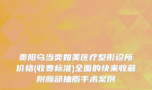 贵阳乌当奕如美医疗整形诊所价格(收费标准)全面的快来收藏附腹部抽脂手术案例