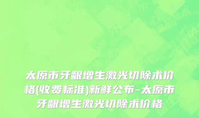 太原市牙龈增生激光切除术价格(收费标准)新鲜公布-太原市牙龈增生激光切除术价格