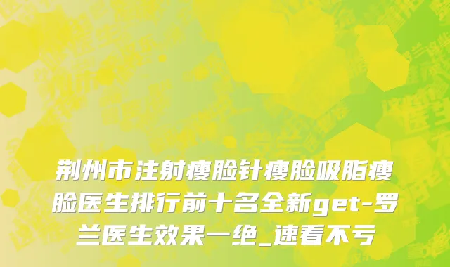 荆州市注射瘦脸针瘦脸吸脂瘦脸医生排行前十名全新get-罗兰医生效果一绝_速看不亏