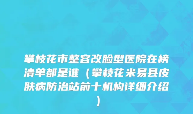 攀枝花市整容改脸型医院在榜清单都是谁（攀枝花米易县皮肤病防治站前十机构详细介绍）