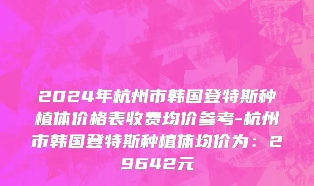 2024年杭州市韩国登特斯种植体价格表收费均价参考-杭州市韩国登特斯种植体均价为：29642元