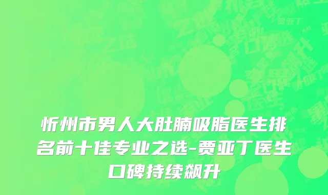 忻州市男人大肚腩吸脂医生排名前十佳专业之选-贾亚丁医生口碑持续飙升