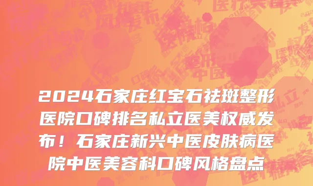 2024石家庄红宝石祛斑整形医院口碑排名私立医美权威发布!石家庄新兴中医皮肤病医院中医美容科口碑风格盘点