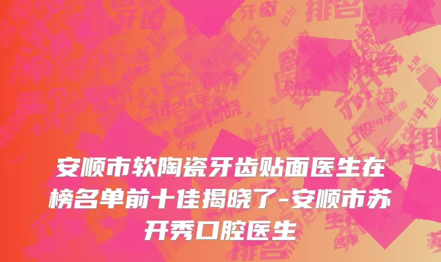 安顺市软陶瓷牙齿贴面医生在榜名单前十佳揭晓了-安顺市苏开秀口腔医生