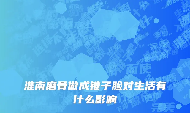 淮南磨骨做成锥子脸对生活有什么影响